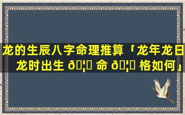 龙的生辰八字命理推算「龙年龙日龙时出生 🦆 命 🦁 格如何」